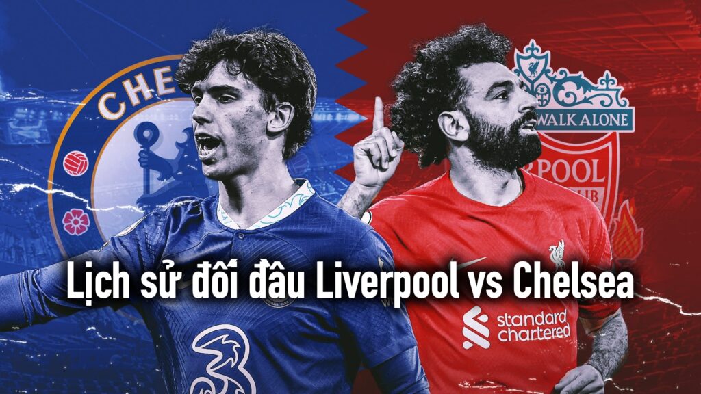 Lịch sử đối đầu Liverpool vs Chelsea
